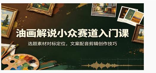 油画解说小众赛道入门课:选题素材对标定位,文案配音剪辑创作技巧 图1 油画解说小众赛道入门课:选题素材对标定位,文案配音剪辑创作技巧 图1