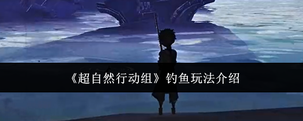 《超自然行动组》钓鱼玩法全面解析